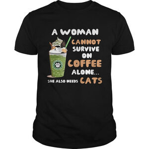 Starbuck A Woman Cannot Survive On Coffee Alone She Also Needs Cat Shirt
